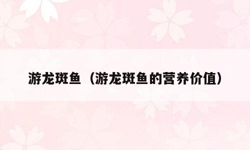 游龙斑鱼（游龙斑鱼的营养价值）
