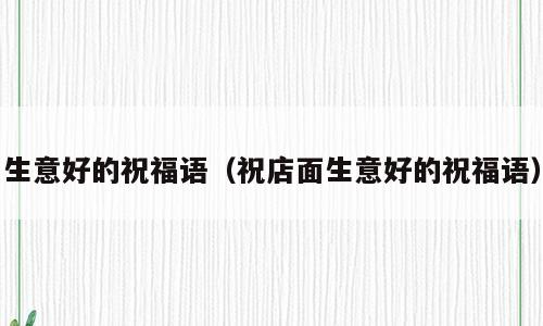 生意好的祝福语（祝店面生意好的祝福语）