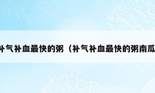 补气补血最快的粥（补气补血最快的粥南瓜）