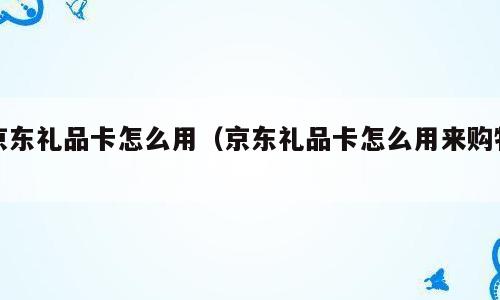 京东礼品卡怎么用（京东礼品卡怎么用来购物）