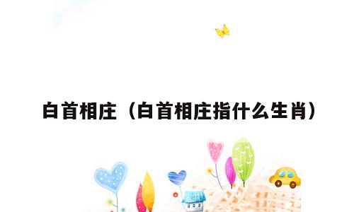 白首相庄（白首相庄指什么生肖）