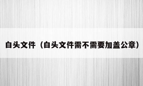白头文件（白头文件需不需要加盖公章）