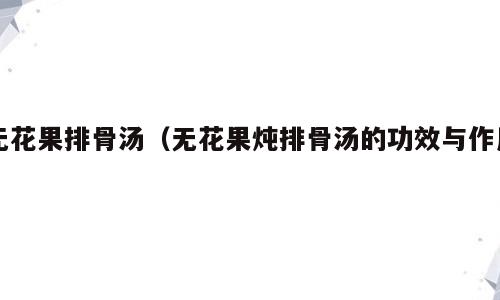 无花果排骨汤（无花果炖排骨汤的功效与作用）