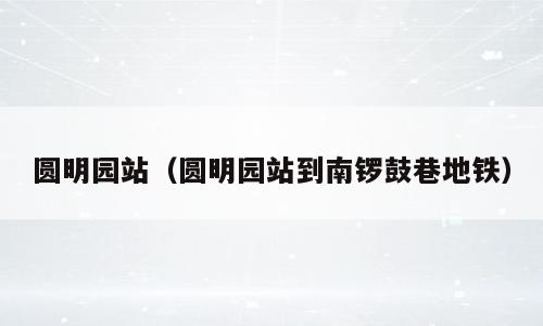 圆明园站（圆明园站到南锣鼓巷地铁）