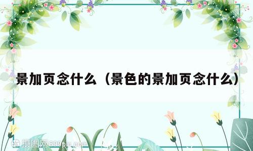 景加页念什么（景色的景加页念什么）