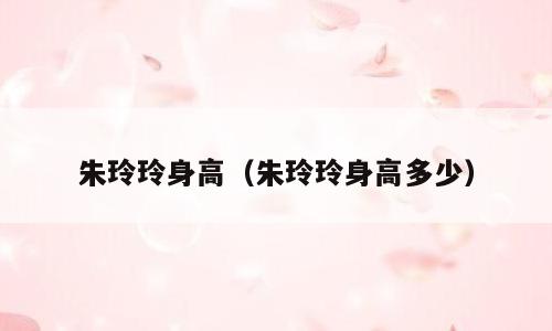 朱玲玲身高（朱玲玲身高多少）
