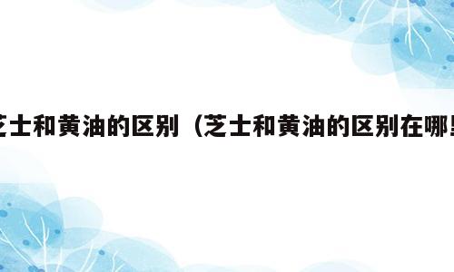 芝士和黄油的区别（芝士和黄油的区别在哪里）