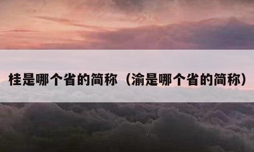 桂是哪个省的简称（渝是哪个省的简称）