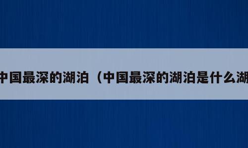 中国最深的湖泊（中国最深的湖泊是什么湖）
