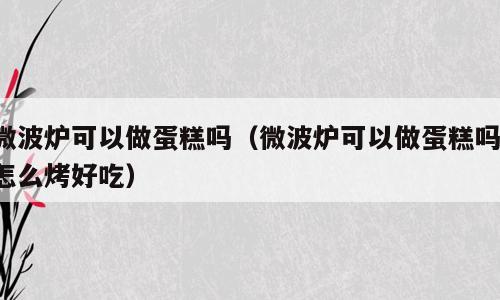 微波炉可以做蛋糕吗（微波炉可以做蛋糕吗 怎么烤好吃）