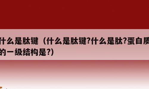 什么是肽键（什么是肽键?什么是肽?蛋白质的一级结构是?）