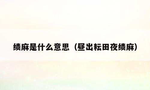 绩麻是什么意思（昼出耘田夜绩麻）