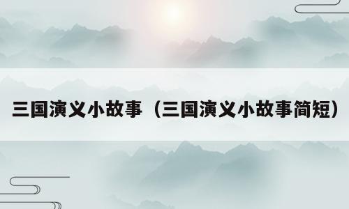 三国演义小故事（三国演义小故事简短）