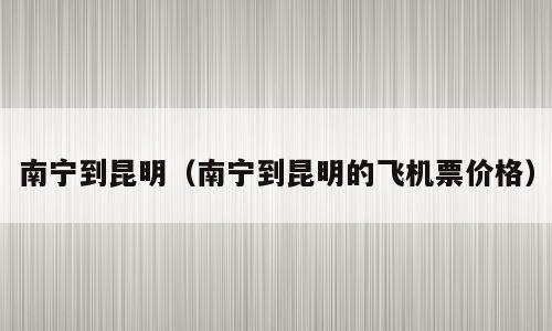 南宁到昆明（南宁到昆明的飞机票价格）