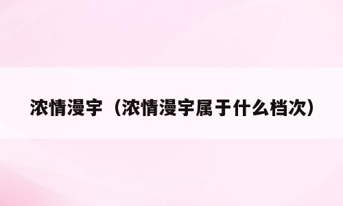 浓情漫宇（浓情漫宇属于什么档次）