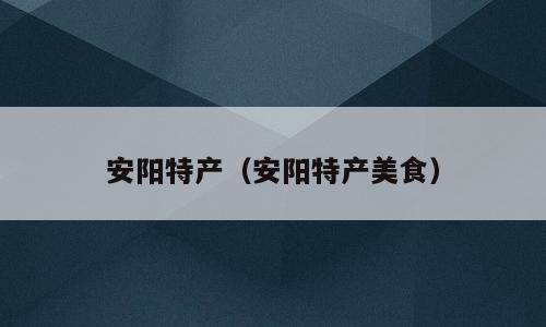 安阳特产（安阳特产美食）