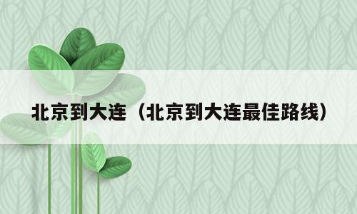 北京到大连（北京到大连最佳路线）