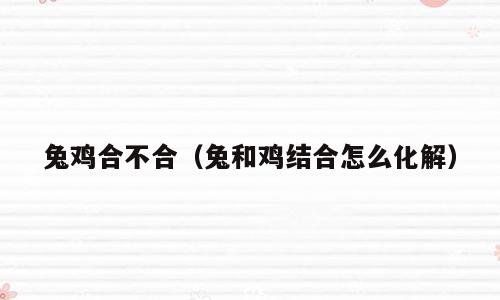 兔鸡合不合（兔和鸡结合怎么化解）