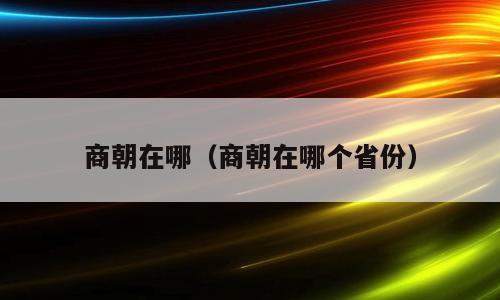 商朝在哪（商朝在哪个省份）