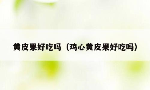 黄皮果好吃吗（鸡心黄皮果好吃吗）