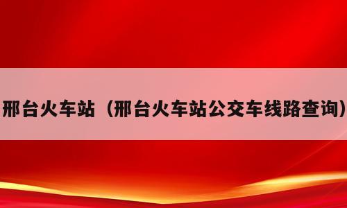 邢台火车站（邢台火车站公交车线路查询）