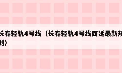 长春轻轨4号线（长春轻轨4号线西延最新规划）