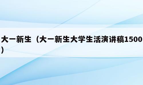 大一新生（大一新生大学生活演讲稿1500）