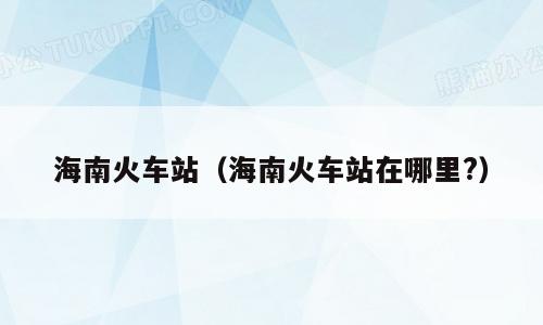 海南火车站（海南火车站在哪里?）