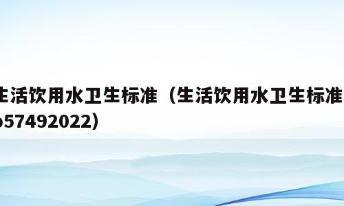 生活饮用水卫生标准（生活饮用水卫生标准gb57492022）