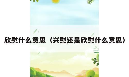 欣慰什么意思（兴慰还是欣慰什么意思）