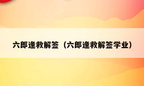 六郎逢救解签（六郎逢救解签学业）