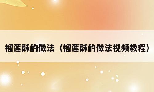榴莲酥的做法（榴莲酥的做法视频教程）