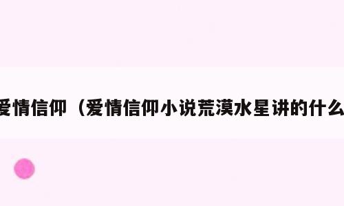 爱情信仰（爱情信仰小说荒漠水星讲的什么）