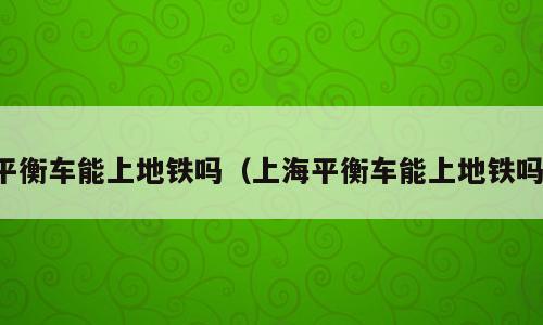 平衡车能上地铁吗（上海平衡车能上地铁吗）