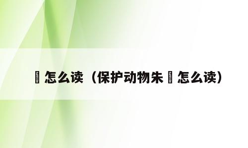 鹮怎么读（保护动物朱鹮怎么读）