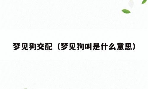 梦见狗交配（梦见狗叫是什么意思）