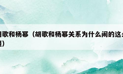胡歌和杨幂（胡歌和杨幂关系为什么闹的这么僵）