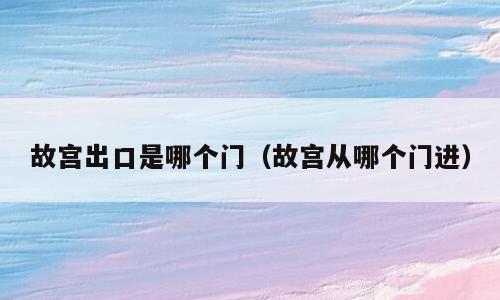 故宫出口是哪个门（故宫从哪个门进）
