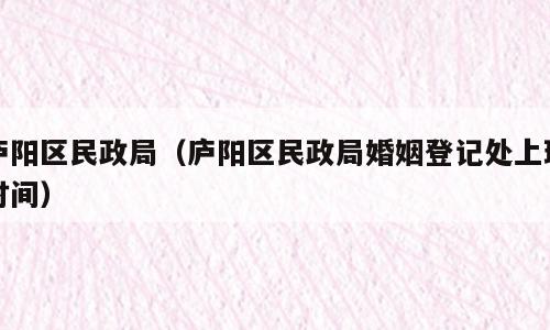 庐阳区民政局（庐阳区民政局婚姻登记处上班时间）