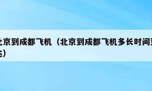北京到成都飞机（北京到成都飞机多长时间到达）