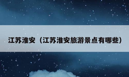 江苏淮安（江苏淮安旅游景点有哪些）