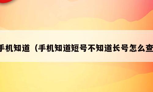 手机知道（手机知道短号不知道长号怎么查）