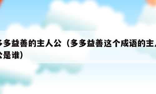 多多益善的主人公（多多益善这个成语的主人公是谁）