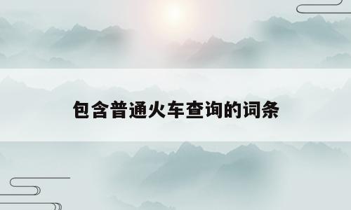 包含普通火车查询的词条