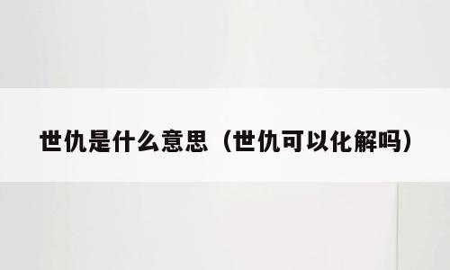 世仇是什么意思（世仇可以化解吗）