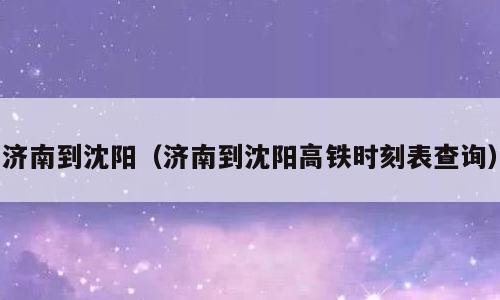 济南到沈阳（济南到沈阳高铁时刻表查询）