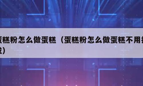 蛋糕粉怎么做蛋糕（蛋糕粉怎么做蛋糕不用打发）