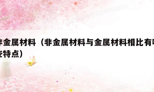 非金属材料（非金属材料与金属材料相比有哪些特点）