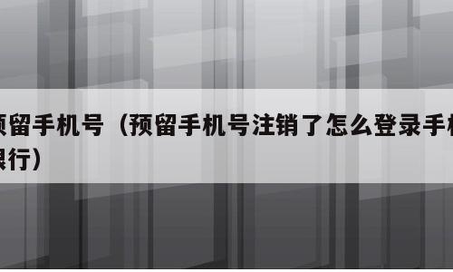 预留手机号（预留手机号注销了怎么登录手机银行）