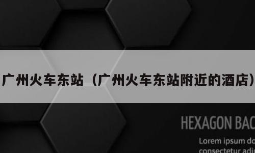 广州火车东站（广州火车东站附近的酒店）